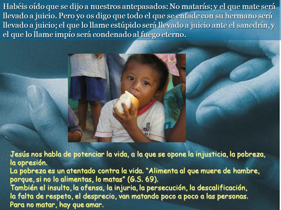 Habéis oído que se dijo a nuestros antepasados: No matarás; y el que mate será llevado a juicio. Pero yo os digo que todo el que se enfade con su hermano será llevado a juicio; el que lo llame estúpido será llevado a juicio ante el sanedrín, y el que lo llame impío será condenado al fuego eterno.