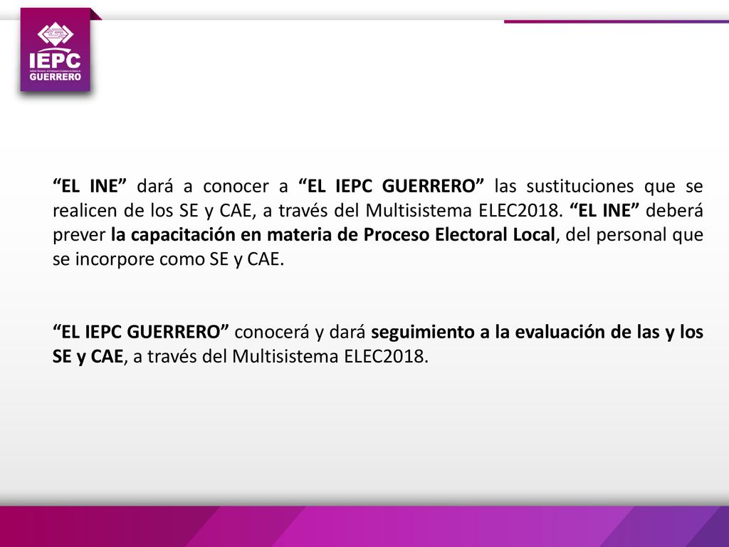 EL INE dará a conocer a EL IEPC GUERRERO las sustituciones que se realicen de los SE y CAE, a través del Multisistema ELEC2018. EL INE deberá prever la capacitación en materia de Proceso Electoral Local, del personal que se incorpore como SE y CAE.
