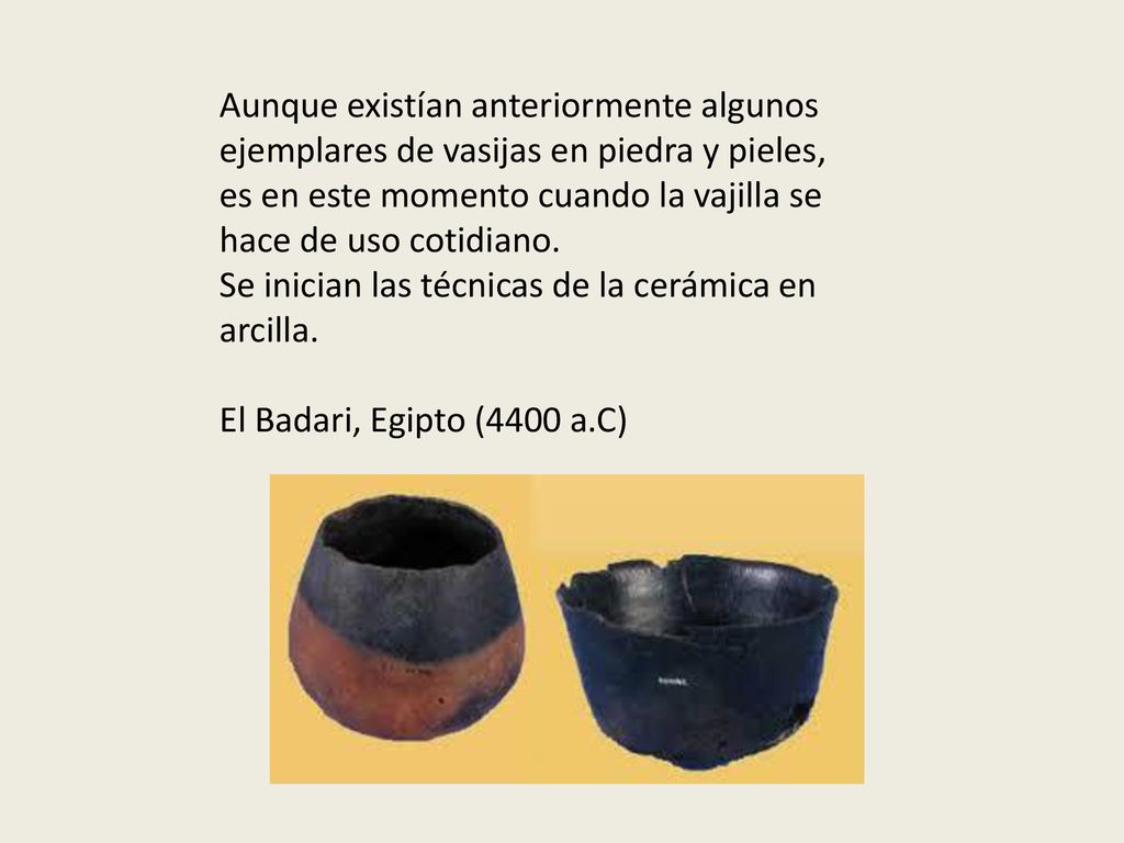 Aunque existían anteriormente algunos ejemplares de vasijas en piedra y pieles, es en este momento cuando la vajilla se hace de uso cotidiano.