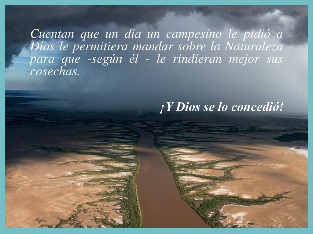 Cuentan que un día un campesino le pidió a Dios le permitiera mandar sobre la Naturaleza para que -según él - le rindieran mejor sus cosechas.