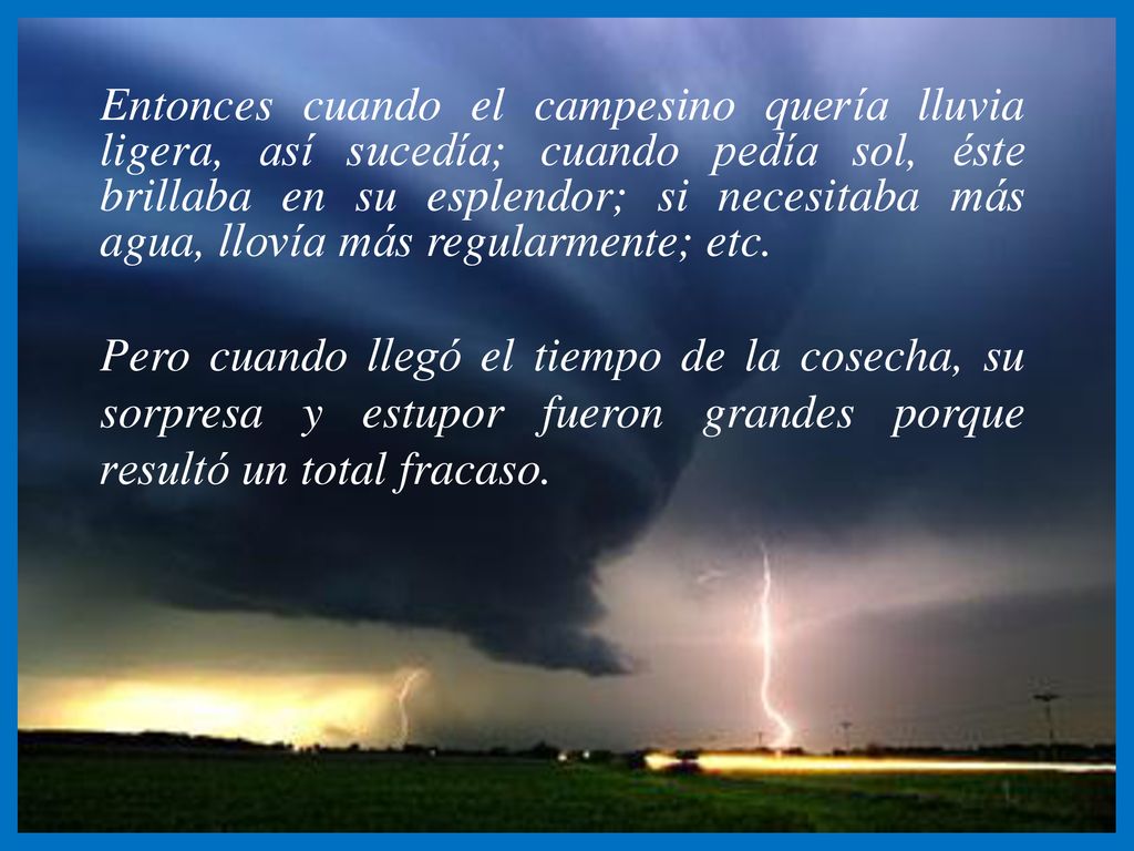 Entonces cuando el campesino quería lluvia ligera, así sucedía; cuando pedía sol, éste brillaba en su esplendor; si necesitaba más agua, llovía más regularmente; etc.