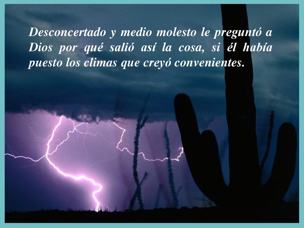 Desconcertado y medio molesto le preguntó a Dios por qué salió así la cosa, si él había puesto los climas que creyó convenientes.