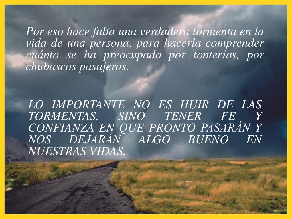 Por eso hace falta una verdadera tormenta en la vida de una persona, para hacerla comprender cuánto se ha preocupado por tonterías, por chubascos pasajeros.