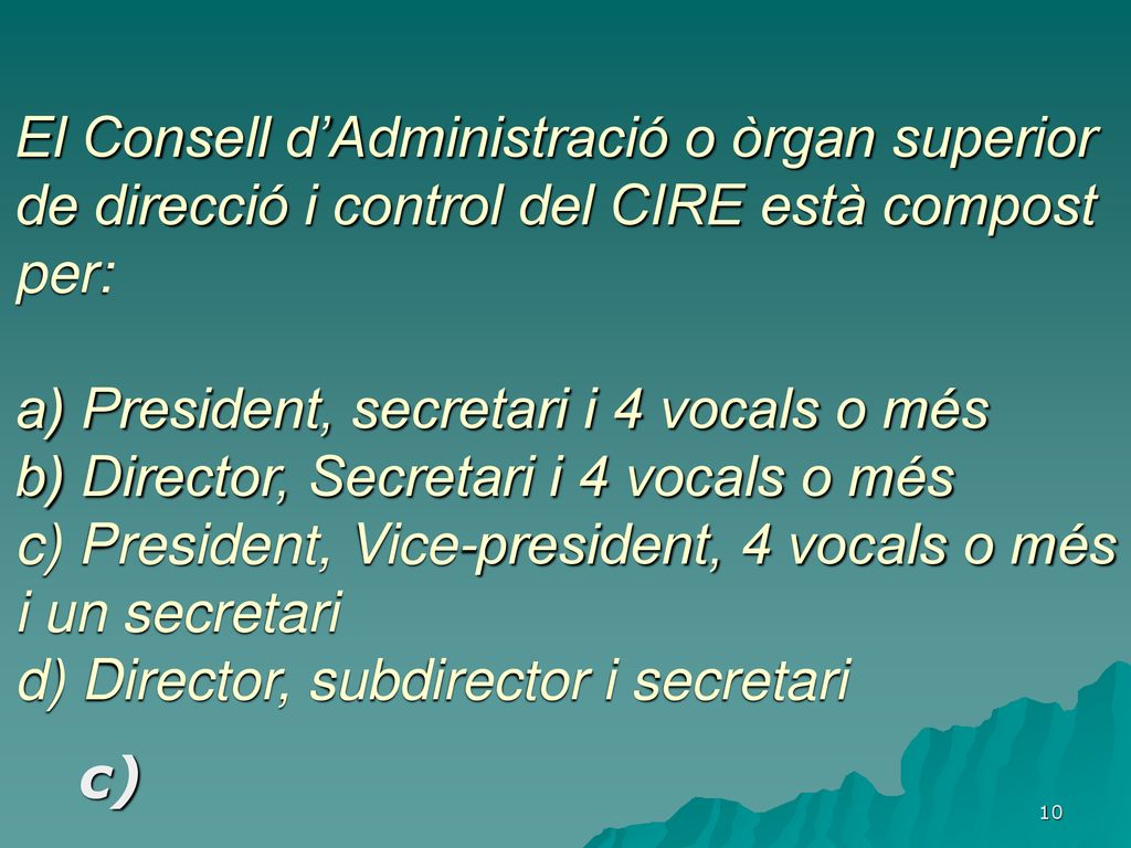 El Consell d’Administració o òrgan superior de direcció i control del CIRE està compost per: a) President, secretari i 4 vocals o més b) Director, Secretari i 4 vocals o més c) President, Vice-president, 4 vocals o més i un secretari d) Director, subdirector i secretari