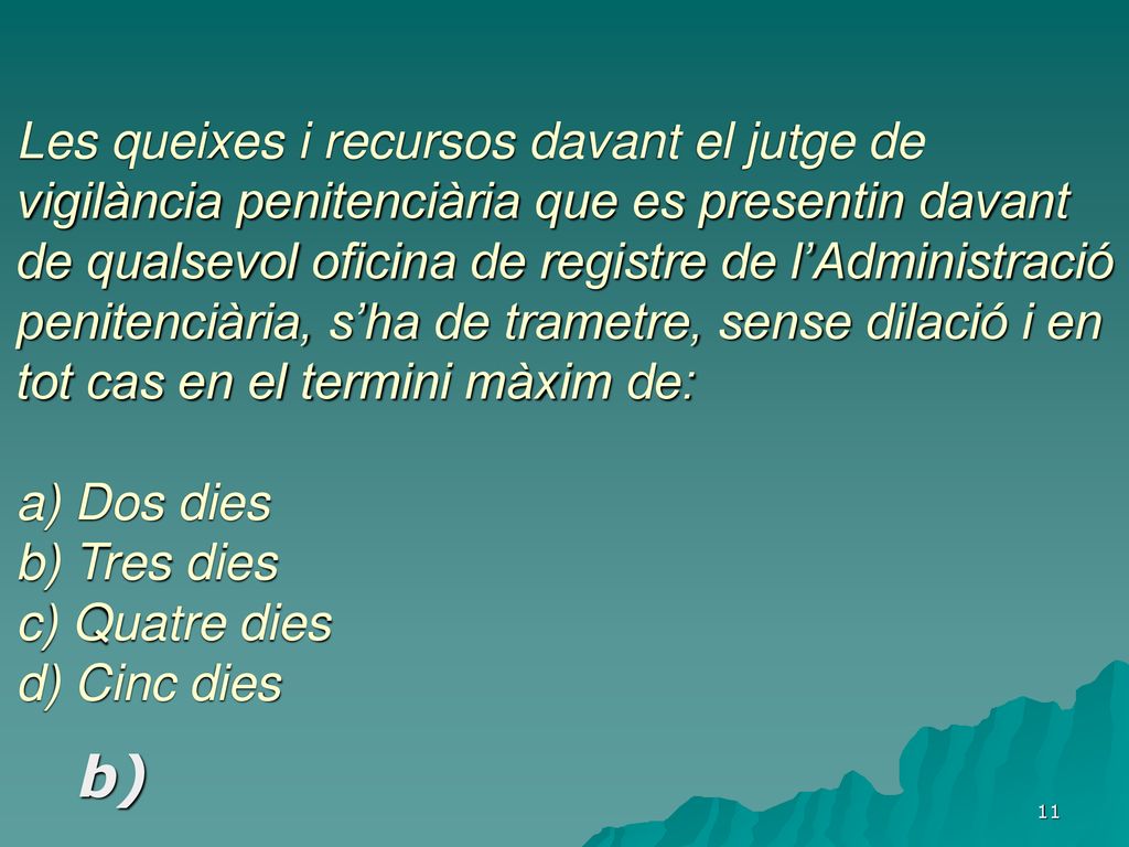 Les queixes i recursos davant el jutge de vigilància penitenciària que es presentin davant de qualsevol oficina de registre de l’Administració penitenciària, s’ha de trametre, sense dilació i en tot cas en el termini màxim de: a) Dos dies b) Tres dies c) Quatre dies d) Cinc dies