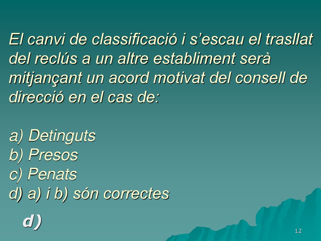 El canvi de classificació i s’escau el trasllat del reclús a un altre establiment serà mitjançant un acord motivat del consell de direcció en el cas de: a) Detinguts b) Presos c) Penats d) a) i b) són correctes