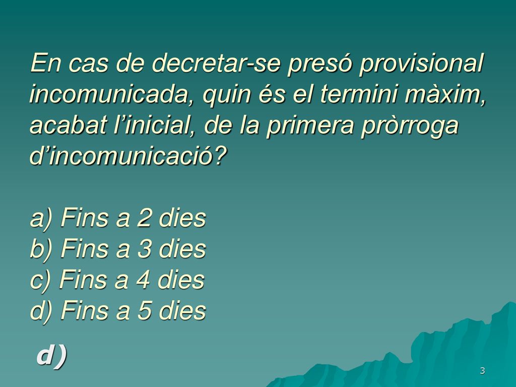 En cas de decretar-se presó provisional incomunicada, quin és el termini màxim, acabat l’inicial, de la primera pròrroga d’incomunicació a) Fins a 2 dies b) Fins a 3 dies c) Fins a 4 dies d) Fins a 5 dies