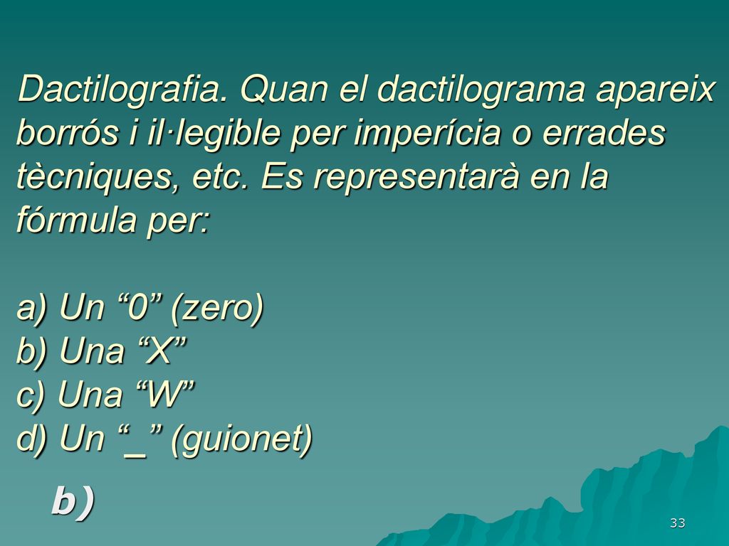 Dactilografia. Quan el dactilograma apareix borrós i il·legible per imperícia o errades tècniques, etc. Es representarà en la fórmula per: a) Un 0 (zero) b) Una X c) Una W d) Un _ (guionet)