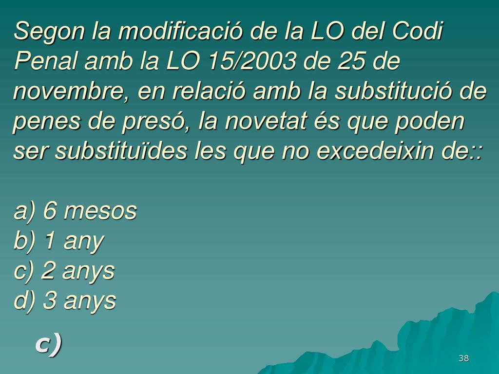 Segon la modificació de la LO del Codi Penal amb la LO 15/2003 de 25 de novembre, en relació amb la substitució de penes de presó, la novetat és que poden ser substituïdes les que no excedeixin de:: a) 6 mesos b) 1 any c) 2 anys d) 3 anys