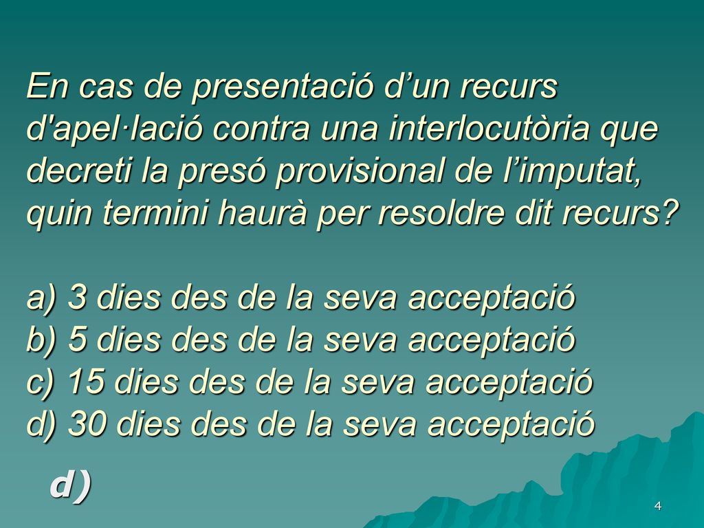 En cas de presentació d’un recurs d apel·lació contra una interlocutòria que decreti la presó provisional de l’imputat, quin termini haurà per resoldre dit recurs a) 3 dies des de la seva acceptació b) 5 dies des de la seva acceptació c) 15 dies des de la seva acceptació d) 30 dies des de la seva acceptació
