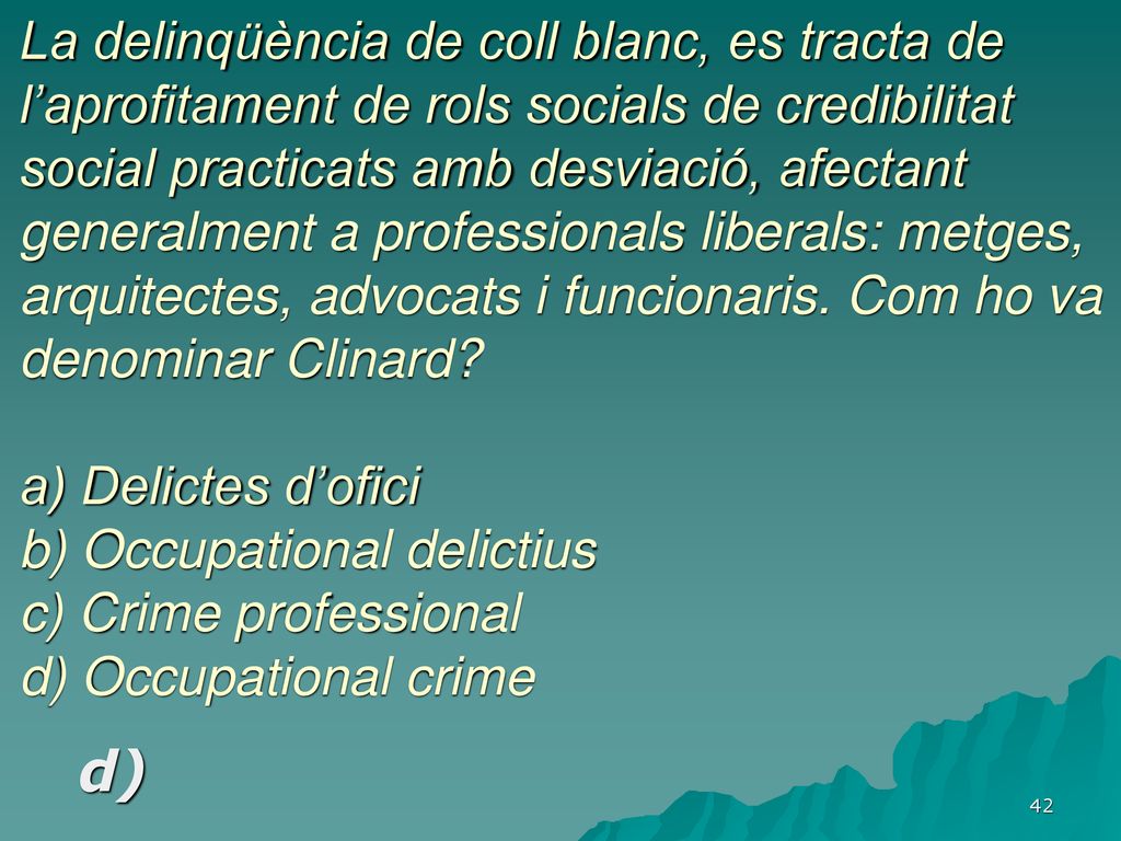 La delinqüència de coll blanc, es tracta de l’aprofitament de rols socials de credibilitat social practicats amb desviació, afectant generalment a professionals liberals: metges, arquitectes, advocats i funcionaris. Com ho va denominar Clinard a) Delictes d’ofici b) Occupational delictius c) Crime professional d) Occupational crime
