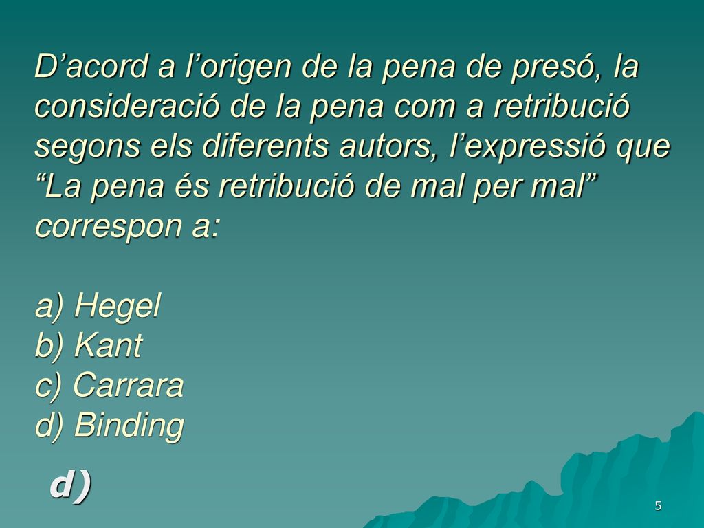 D’acord a l’origen de la pena de presó, la consideració de la pena com a retribució segons els diferents autors, l’expressió que La pena és retribució de mal per mal correspon a: a) Hegel b) Kant c) Carrara d) Binding