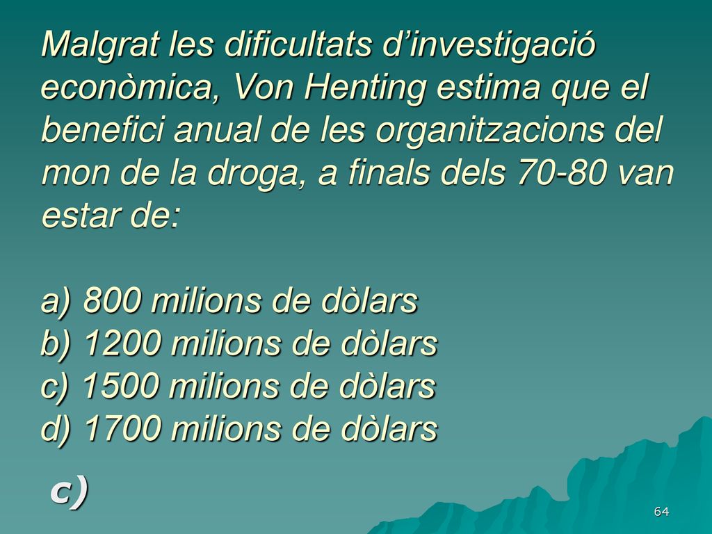 Malgrat les dificultats d’investigació econòmica, Von Henting estima que el benefici anual de les organitzacions del mon de la droga, a finals dels van estar de: a) 800 milions de dòlars b) 1200 milions de dòlars c) 1500 milions de dòlars d) 1700 milions de dòlars