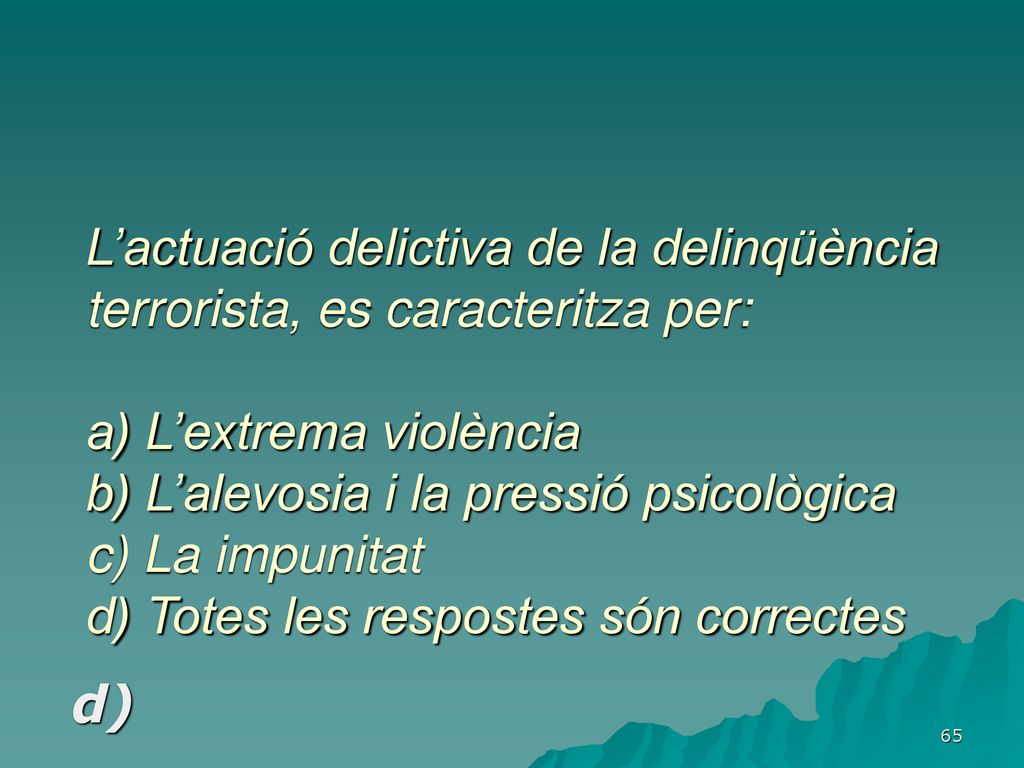 L’actuació delictiva de la delinqüència terrorista, es caracteritza per: a) L’extrema violència b) L’alevosia i la pressió psicològica c) La impunitat d) Totes les respostes són correctes