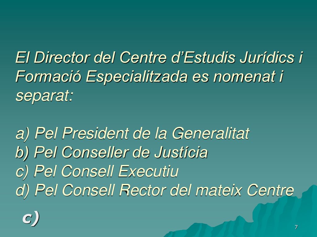 El Director del Centre d’Estudis Jurídics i Formació Especialitzada es nomenat i separat: a) Pel President de la Generalitat b) Pel Conseller de Justícia c) Pel Consell Executiu d) Pel Consell Rector del mateix Centre