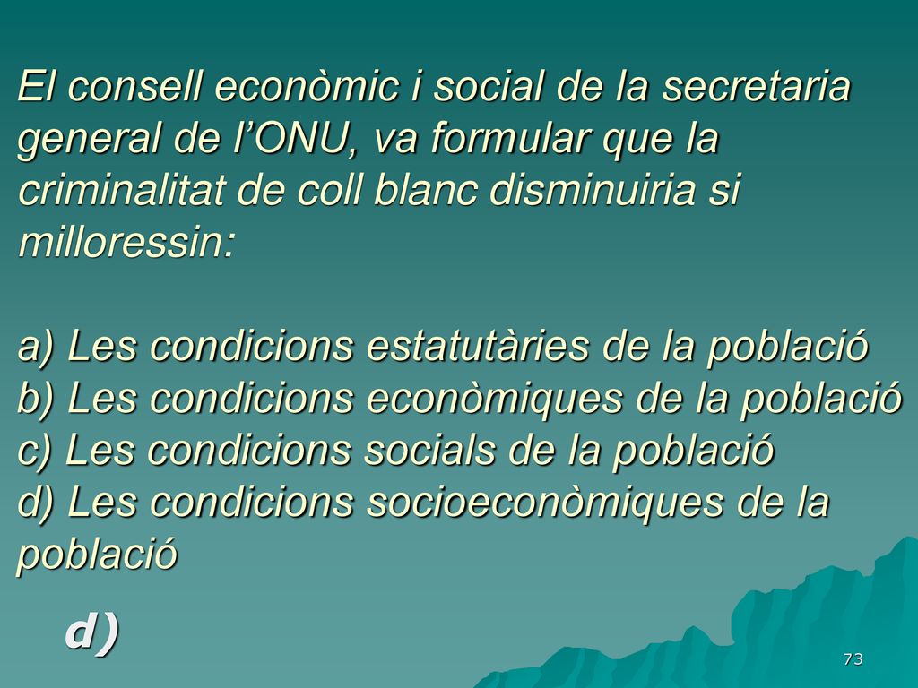 El consell econòmic i social de la secretaria general de l’ONU, va formular que la criminalitat de coll blanc disminuiria si milloressin: a) Les condicions estatutàries de la població b) Les condicions econòmiques de la població c) Les condicions socials de la població d) Les condicions socioeconòmiques de la població
