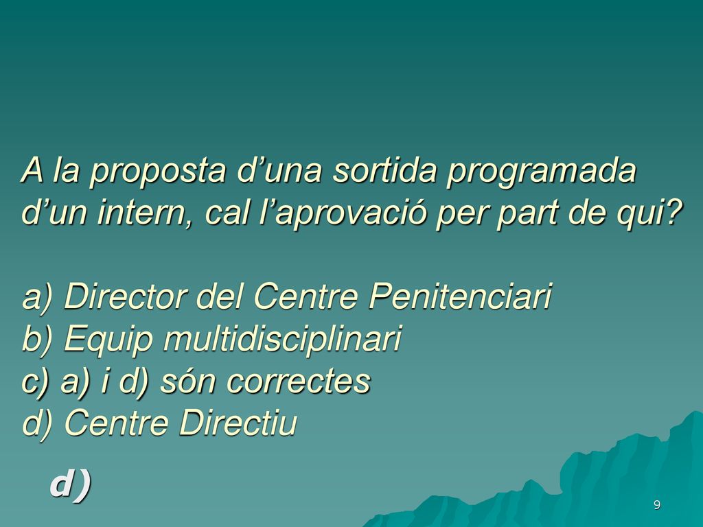 A la proposta d’una sortida programada d’un intern, cal l’aprovació per part de qui a) Director del Centre Penitenciari b) Equip multidisciplinari c) a) i d) són correctes d) Centre Directiu