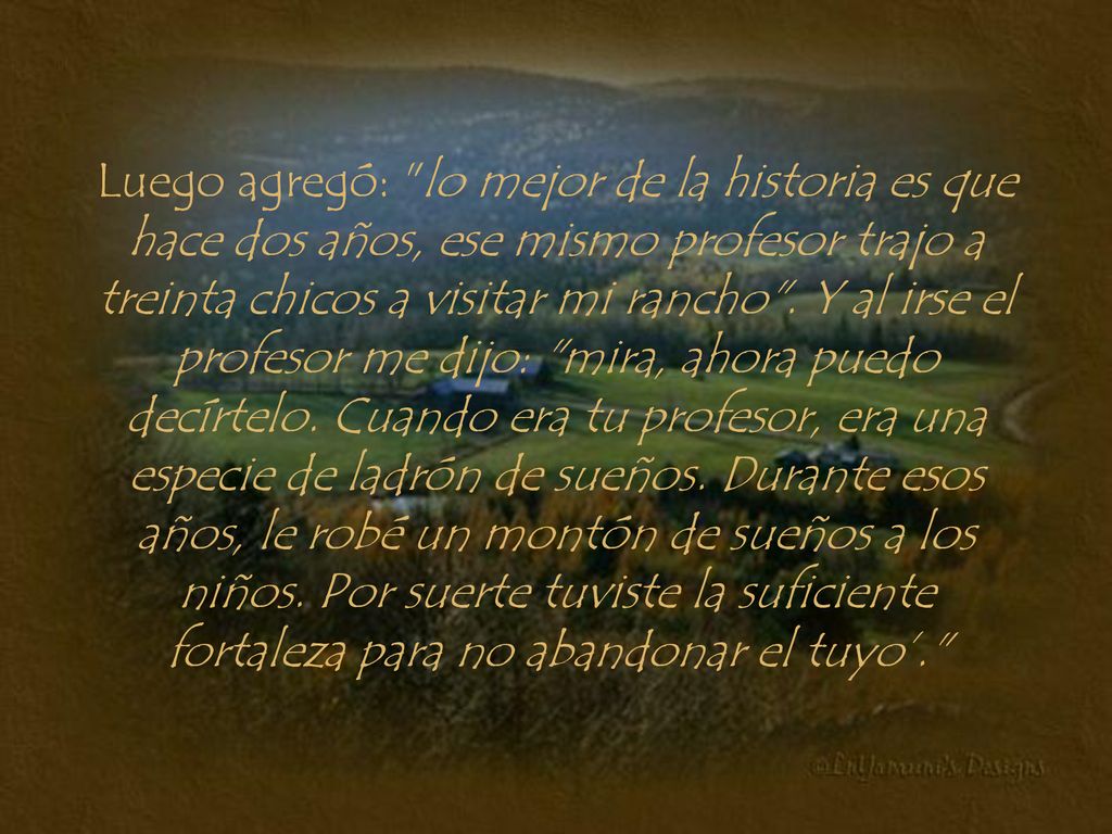 Luego agregó: lo mejor de la historia es que hace dos años, ese mismo profesor trajo a treinta chicos a visitar mi rancho .