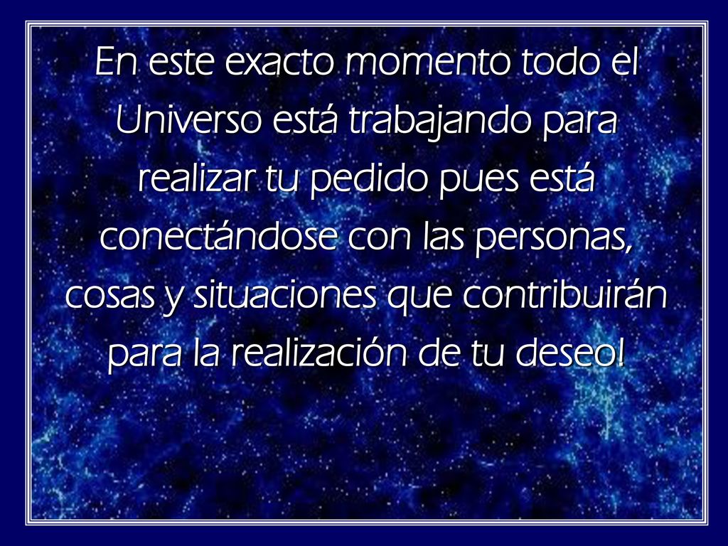 En este exacto momento todo el Universo está trabajando para realizar tu pedido pues está conectándose con las personas, cosas y situaciones que contribuirán para la realización de tu deseo!