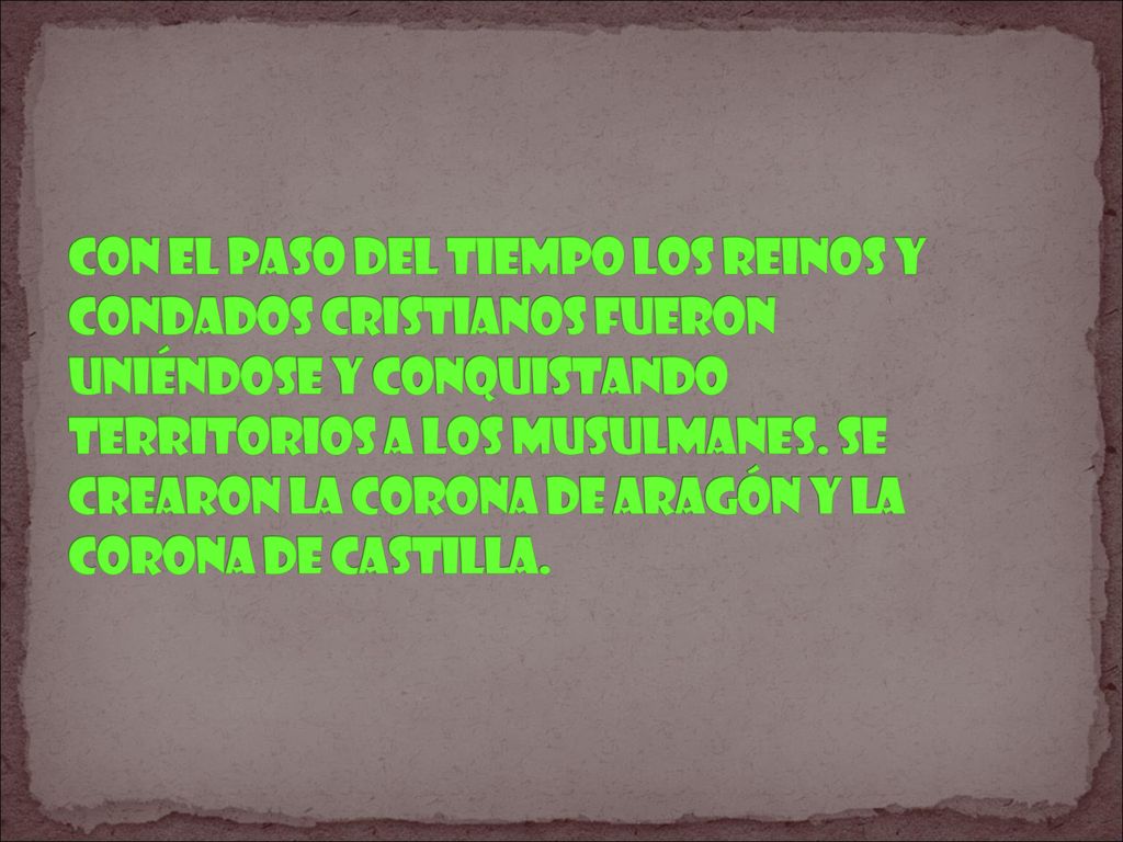 con el paso del tiempo los reinos y condados cristianos fueron uniéndose y conquistando territorios a los musulmanes.