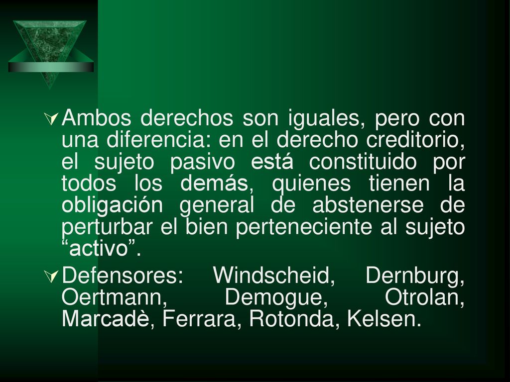 Ambos derechos son iguales, pero con una diferencia: en el derecho creditorio, el sujeto pasivo está constituido por todos los demás, quienes tienen la obligación general de abstenerse de perturbar el bien perteneciente al sujeto activo .