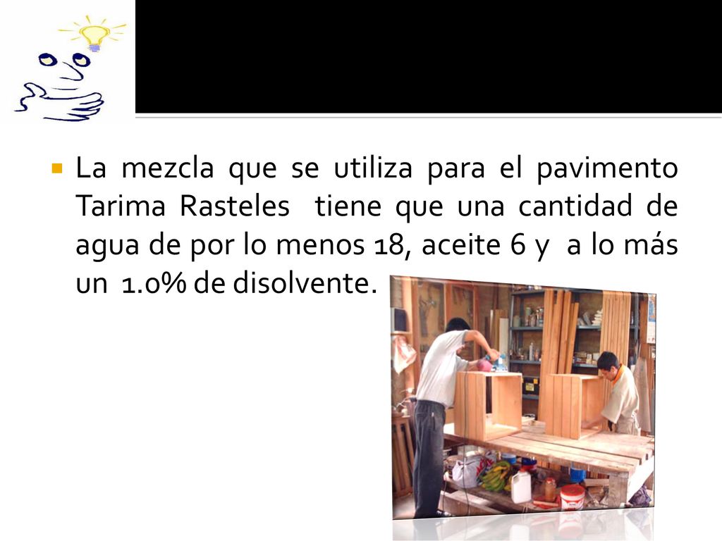 La mezcla que se utiliza para el pavimento Tarima Rasteles tiene que una cantidad de agua de por lo menos 18, aceite 6 y a lo más un 1.0% de disolvente.