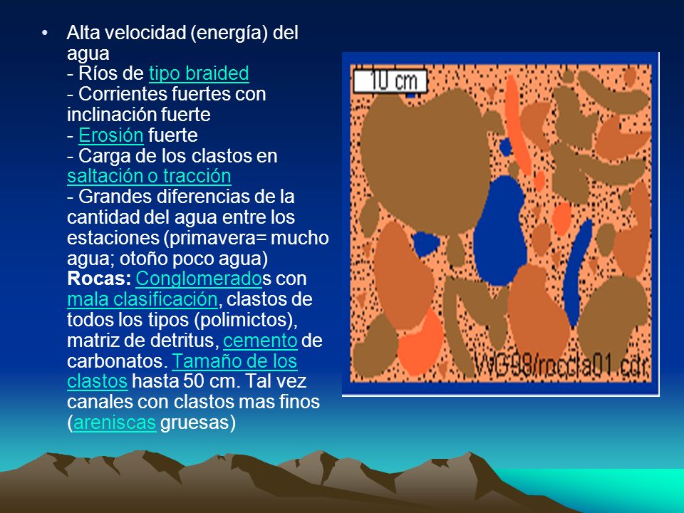 Alta velocidad (energía) del agua - Ríos de tipo braided - Corrientes fuertes con inclinación fuerte - Erosión fuerte - Carga de los clastos en saltación o tracción - Grandes diferencias de la cantidad del agua entre los estaciones (primavera= mucho agua; otoño poco agua) Rocas: Conglomerados con mala clasificación, clastos de todos los tipos (polimictos), matriz de detritus, cemento de carbonatos.