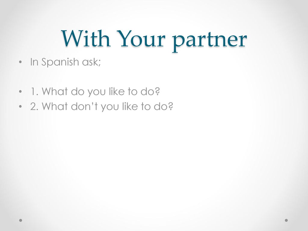 With Your partner In Spanish ask; 1. What do you like to do
