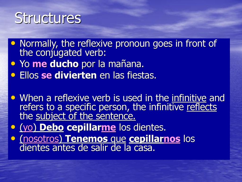 Structures Normally, the reflexive pronoun goes in front of the conjugated verb: Yo me ducho por la mañana.