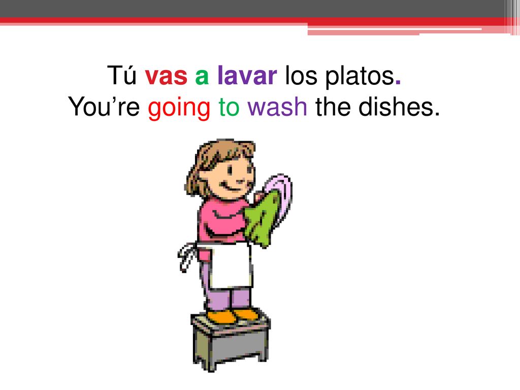 Tú vas a lavar los platos. You’re going to wash the dishes.