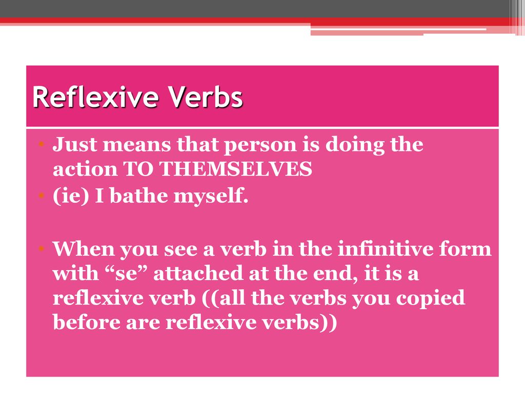 Reflexive Verbs Just means that person is doing the action TO THEMSELVES. (ie) I bathe myself.
