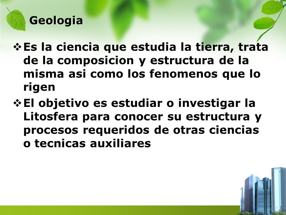 Geologia Es la ciencia que estudia la tierra, trata de la composicion y estructura de la misma asi como los fenomenos que lo rigen.