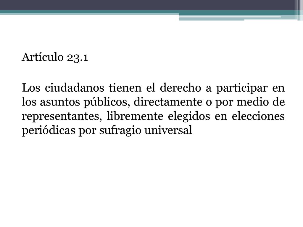 Artículo 23.1 Los ciudadanos tienen el derecho a participar en los asuntos públicos, directamente o por medio de representantes, libremente elegidos en elecciones periódicas por sufragio universal