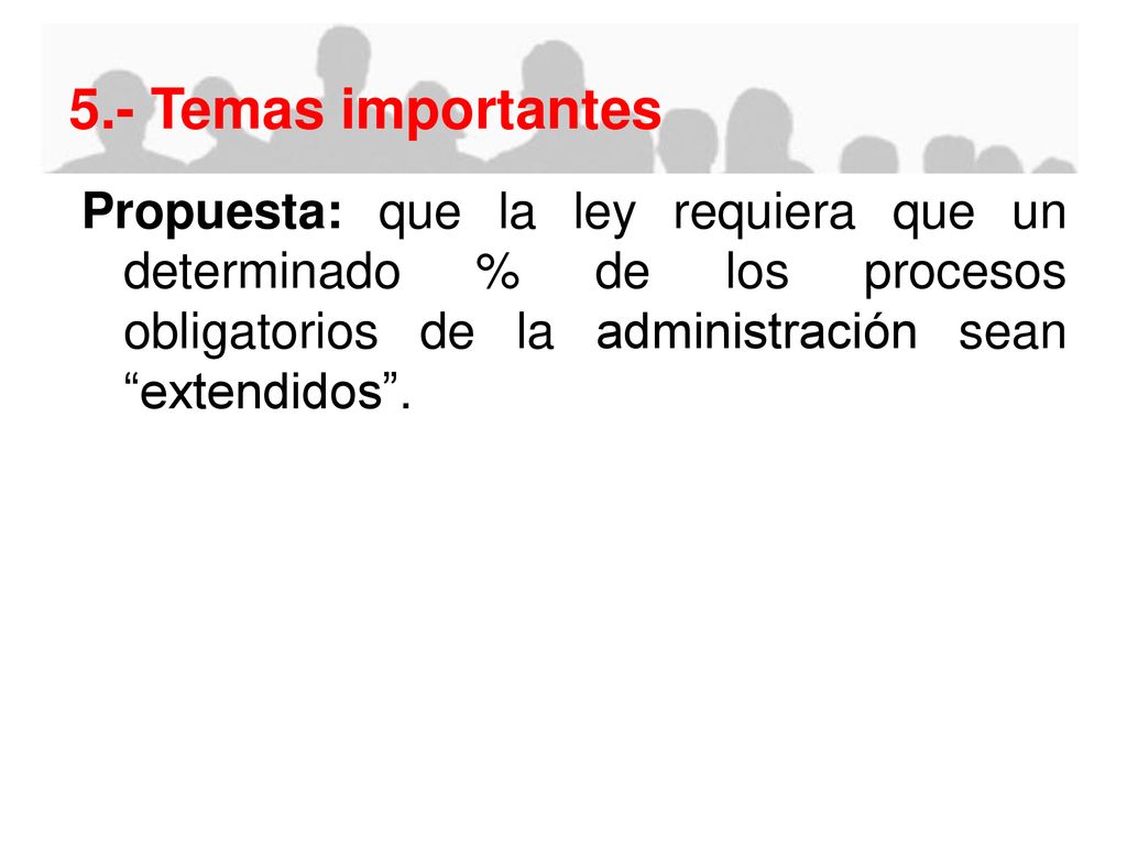 5.- Temas importantes Propuesta: que la ley requiera que un determinado % de los procesos obligatorios de la administración sean extendidos .