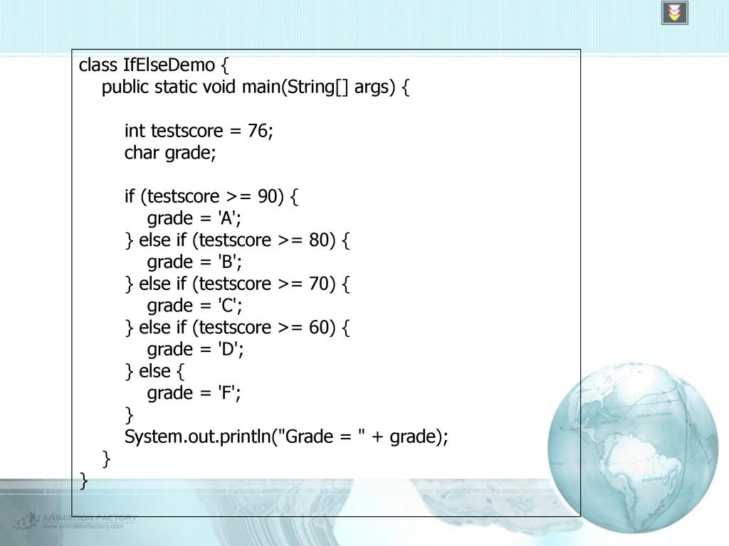 class IfElseDemo { public static void main(String[] args) { int testscore = 76; char grade; if (testscore >= 90) {