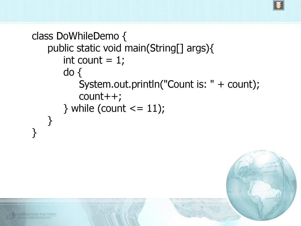 class DoWhileDemo { public static void main(String[] args){ int count = 1; do { System.out.println( Count is: + count);