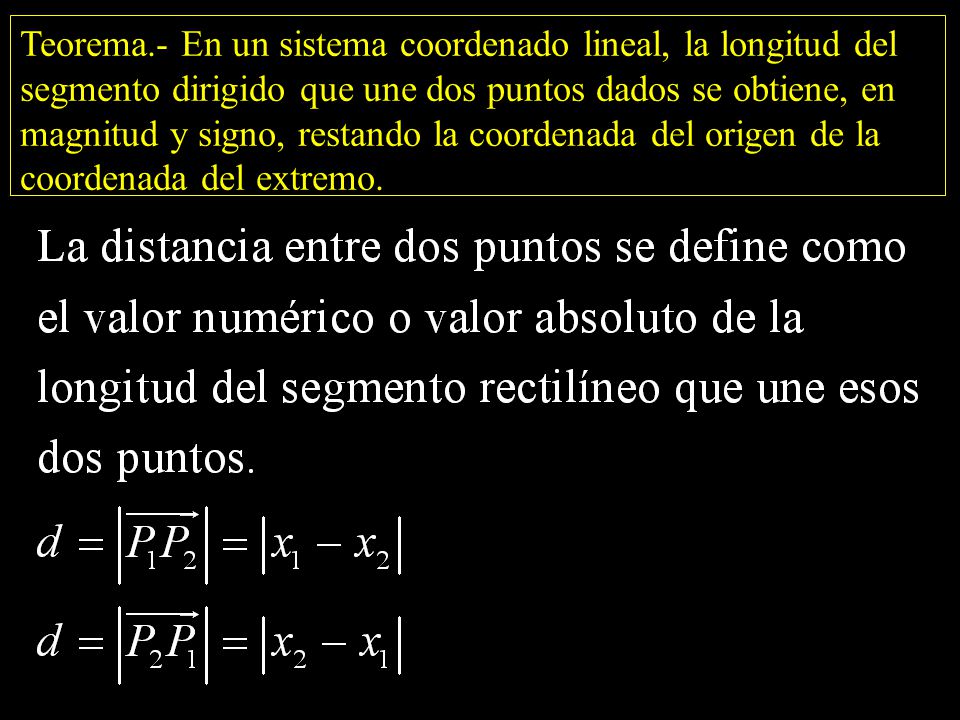 Teorema.- En un sistema coordenado lineal, la longitud del segmento dirigido que une dos puntos dados se obtiene, en magnitud y signo, restando la coordenada del origen de la coordenada del extremo.