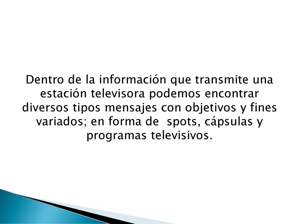 Dentro de la información que transmite una estación televisora podemos encontrar diversos tipos mensajes con objetivos y fines variados; en forma de spots, cápsulas y programas televisivos.
