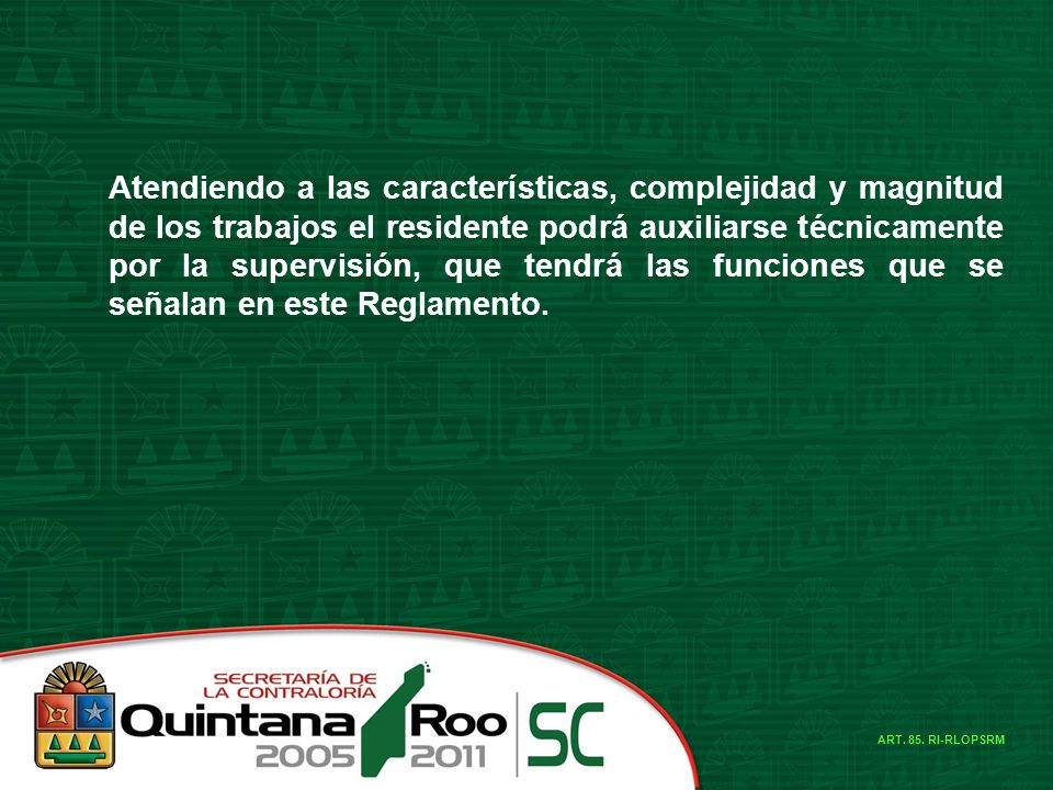 Atendiendo a las características, complejidad y magnitud de los trabajos el residente podrá auxiliarse técnicamente por la supervisión, que tendrá las funciones que se señalan en este Reglamento.