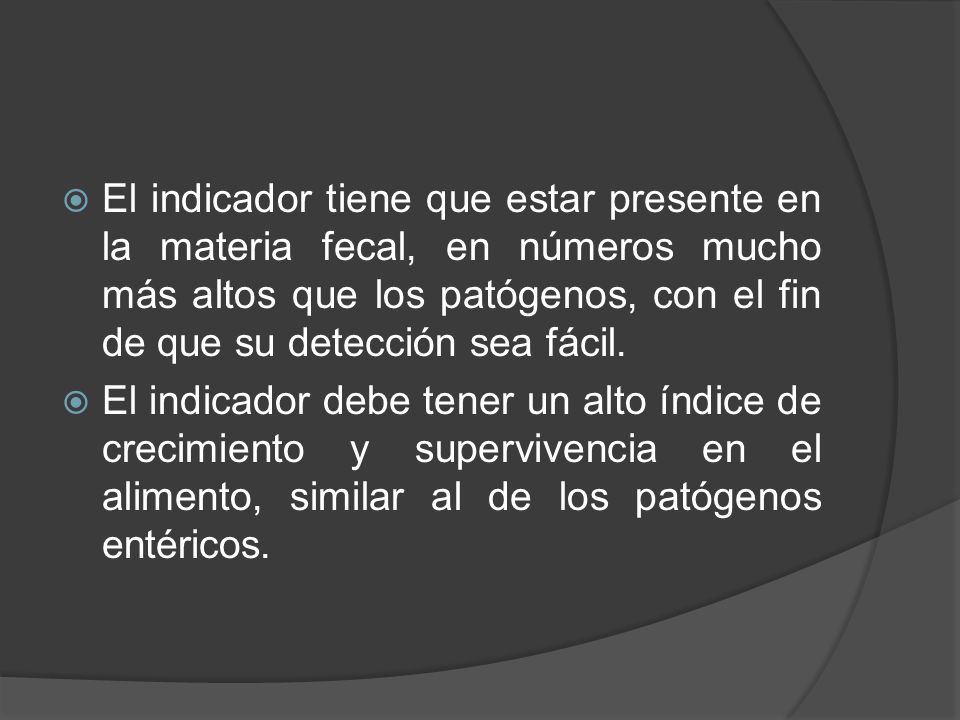 El indicador tiene que estar presente en la materia fecal, en números mucho más altos que los patógenos, con el fin de que su detección sea fácil.