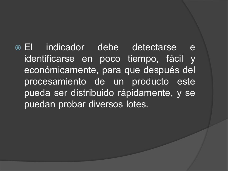 El indicador debe detectarse e identificarse en poco tiempo, fácil y económicamente, para que después del procesamiento de un producto este pueda ser distribuido rápidamente, y se puedan probar diversos lotes.