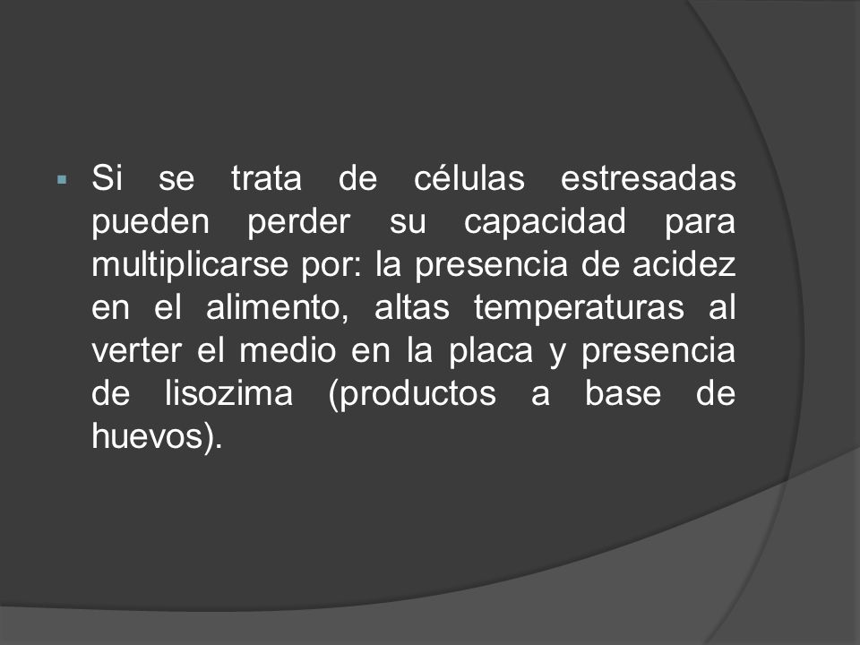 Si se trata de células estresadas pueden perder su capacidad para multiplicarse por: la presencia de acidez en el alimento, altas temperaturas al verter el medio en la placa y presencia de lisozima (productos a base de huevos).