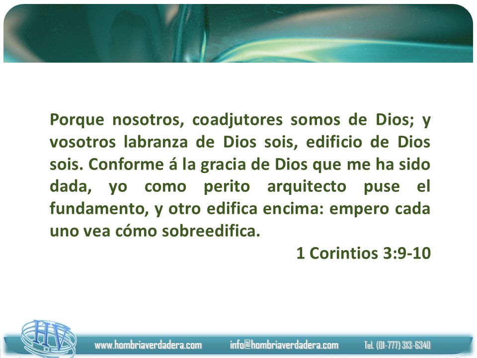 Porque nosotros, coadjutores somos de Dios; y vosotros labranza de Dios sois, edificio de Dios sois. Conforme á la gracia de Dios que me ha sido dada, yo como perito arquitecto puse el fundamento, y otro edifica encima: empero cada uno vea cómo sobreedifica.
