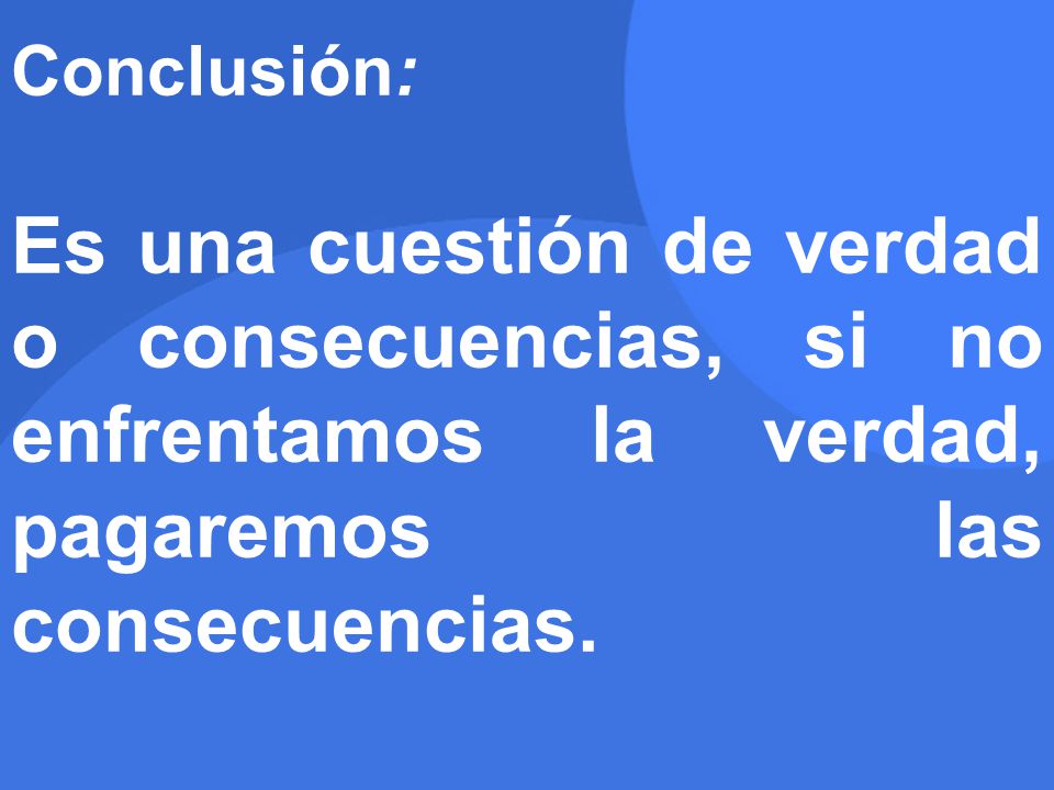 Conclusión: Es una cuestión de verdad o consecuencias, si no enfrentamos la verdad, pagaremos las consecuencias.