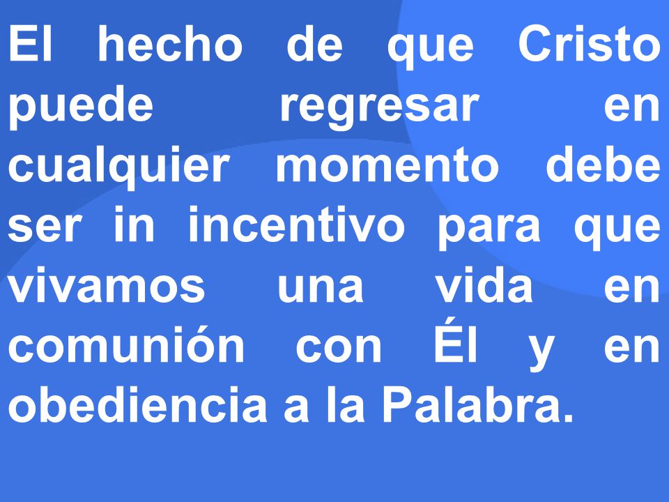 El hecho de que Cristo puede regresar en cualquier momento debe ser in incentivo para que vivamos una vida en comunión con Él y en obediencia a la Palabra.