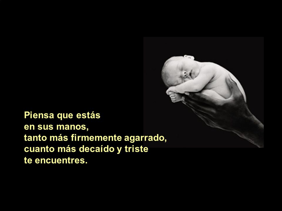 Piensa que estás en sus manos, tanto más firmemente agarrado, cuanto más decaído y triste.