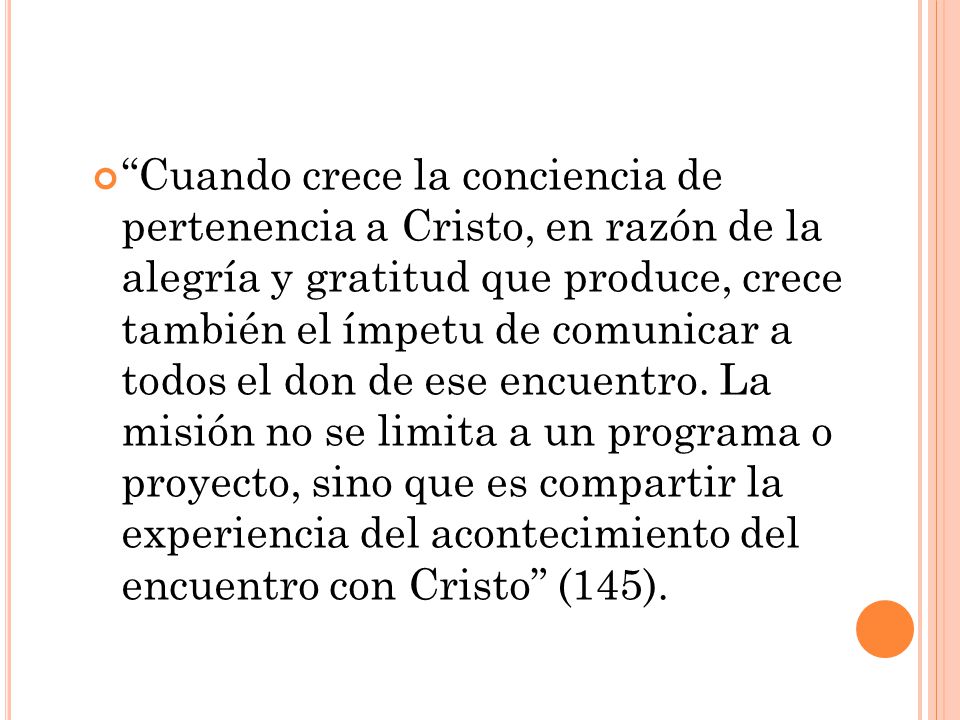 Cuando crece la conciencia de pertenencia a Cristo, en razón de la alegría y gratitud que produce, crece también el ímpetu de comunicar a todos el don de ese encuentro.