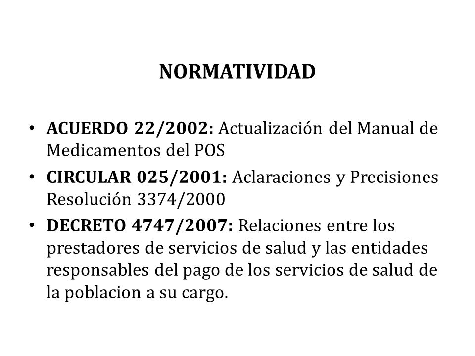 NORMATIVIDAD ACUERDO 22/2002: Actualización del Manual de Medicamentos del POS. CIRCULAR 025/2001: Aclaraciones y Precisiones Resolución 3374/2000.