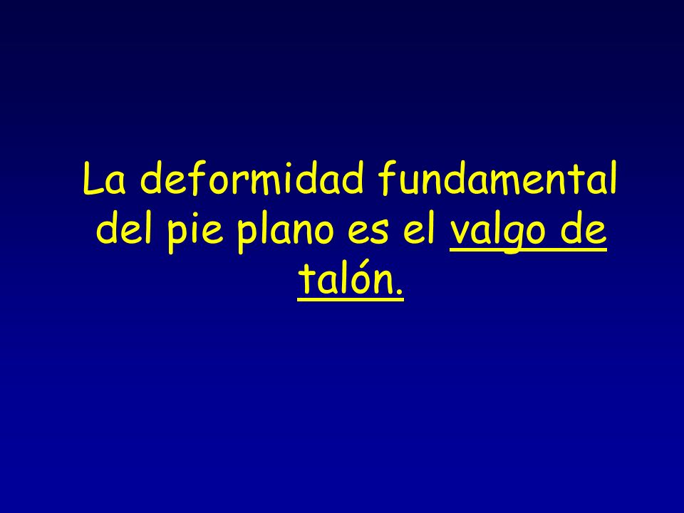 La deformidad fundamental del pie plano es el valgo de talón.