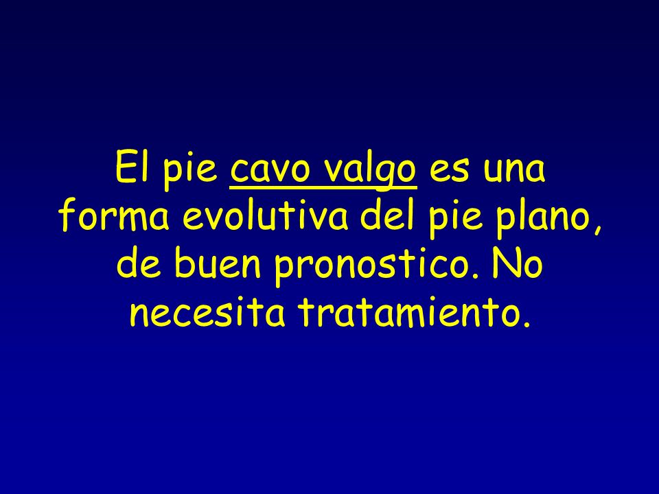 El pie cavo valgo es una forma evolutiva del pie plano, de buen pronostico. No necesita tratamiento.